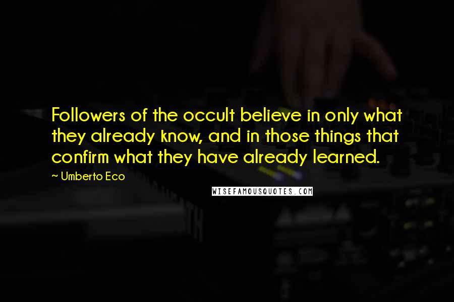 Umberto Eco Quotes: Followers of the occult believe in only what they already know, and in those things that confirm what they have already learned.