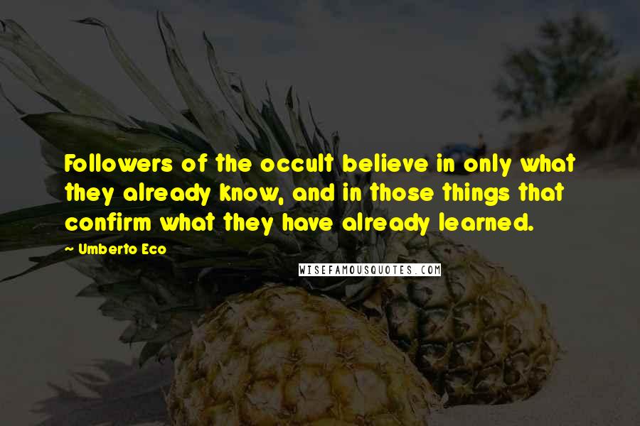 Umberto Eco Quotes: Followers of the occult believe in only what they already know, and in those things that confirm what they have already learned.