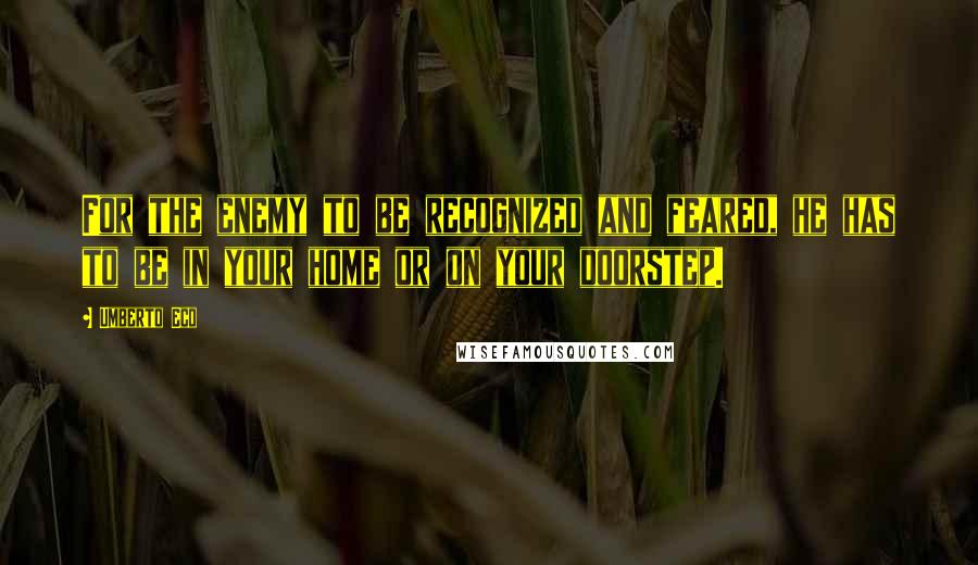 Umberto Eco Quotes: For the enemy to be recognized and feared, he has to be in your home or on your doorstep.