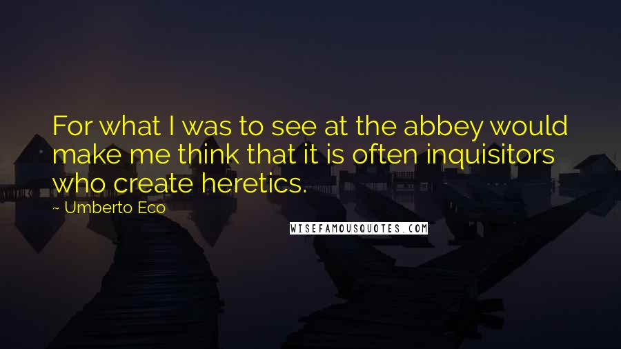 Umberto Eco Quotes: For what I was to see at the abbey would make me think that it is often inquisitors who create heretics.
