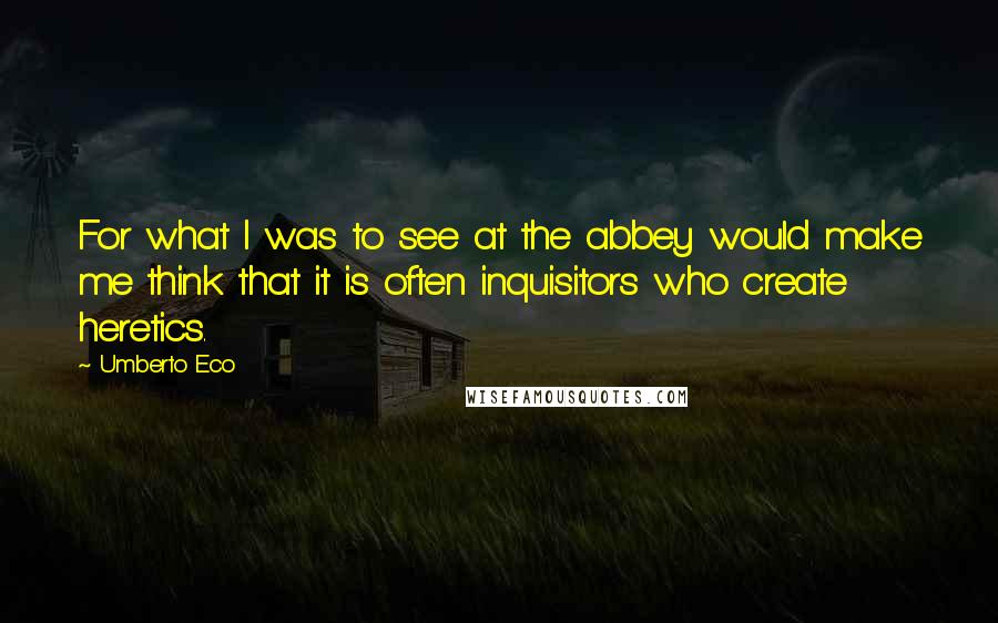 Umberto Eco Quotes: For what I was to see at the abbey would make me think that it is often inquisitors who create heretics.