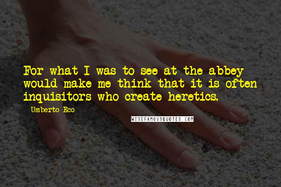 Umberto Eco Quotes: For what I was to see at the abbey would make me think that it is often inquisitors who create heretics.