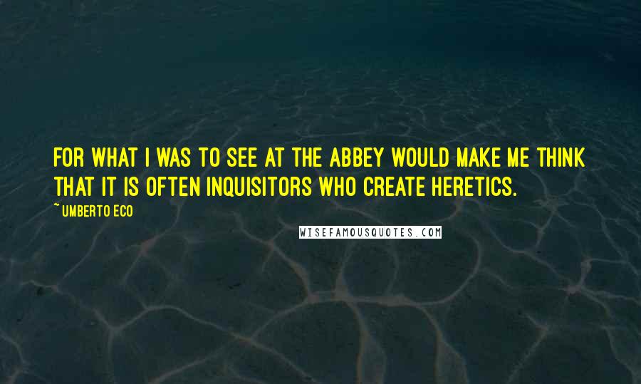 Umberto Eco Quotes: For what I was to see at the abbey would make me think that it is often inquisitors who create heretics.