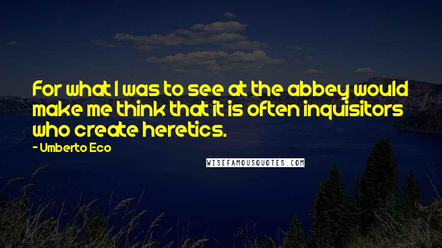 Umberto Eco Quotes: For what I was to see at the abbey would make me think that it is often inquisitors who create heretics.