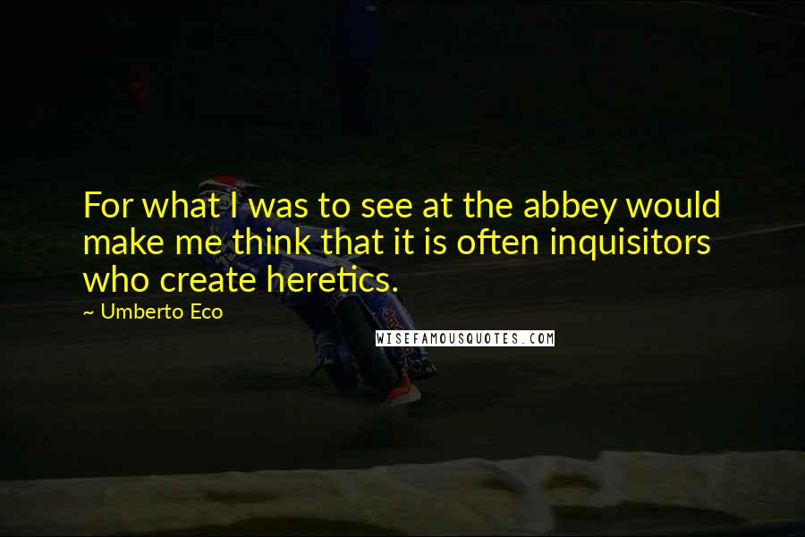 Umberto Eco Quotes: For what I was to see at the abbey would make me think that it is often inquisitors who create heretics.