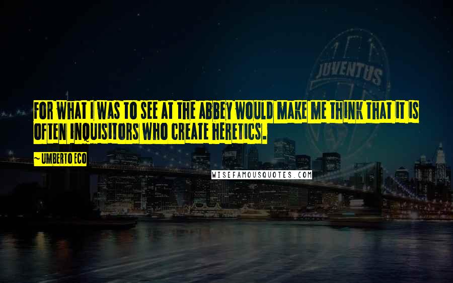 Umberto Eco Quotes: For what I was to see at the abbey would make me think that it is often inquisitors who create heretics.