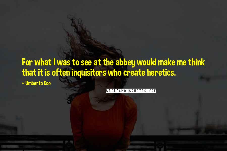 Umberto Eco Quotes: For what I was to see at the abbey would make me think that it is often inquisitors who create heretics.