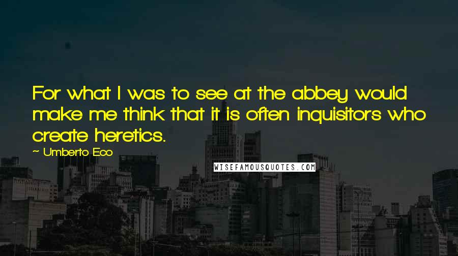 Umberto Eco Quotes: For what I was to see at the abbey would make me think that it is often inquisitors who create heretics.