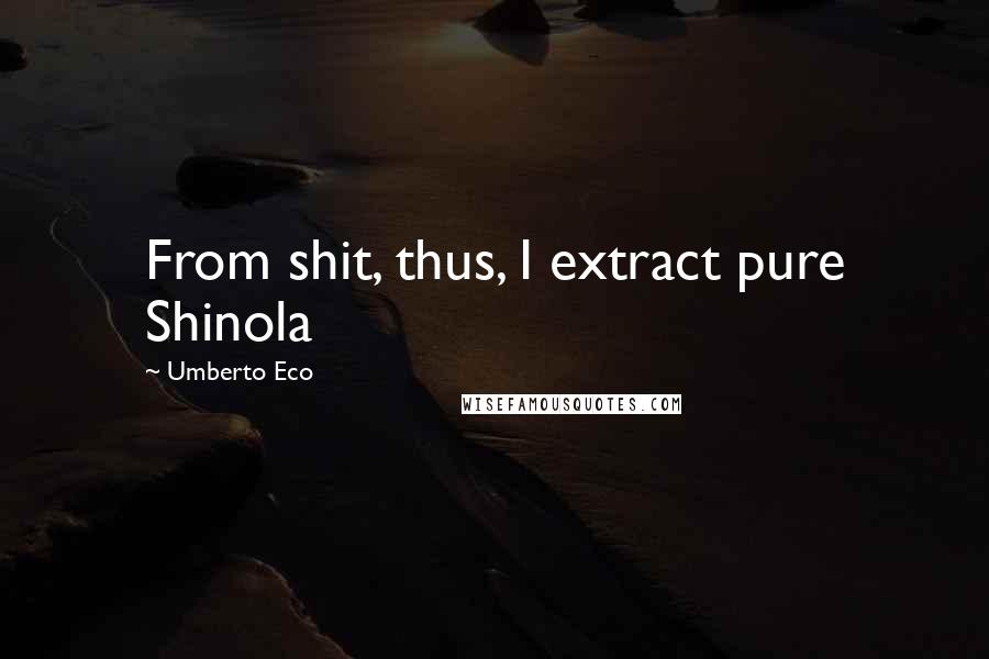 Umberto Eco Quotes: From shit, thus, I extract pure Shinola
