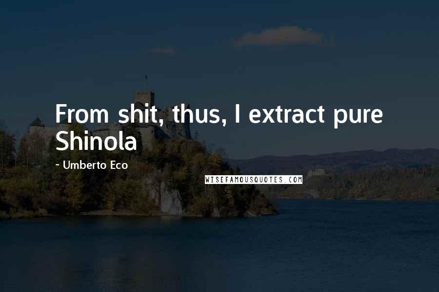 Umberto Eco Quotes: From shit, thus, I extract pure Shinola