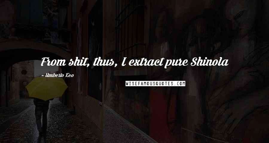 Umberto Eco Quotes: From shit, thus, I extract pure Shinola