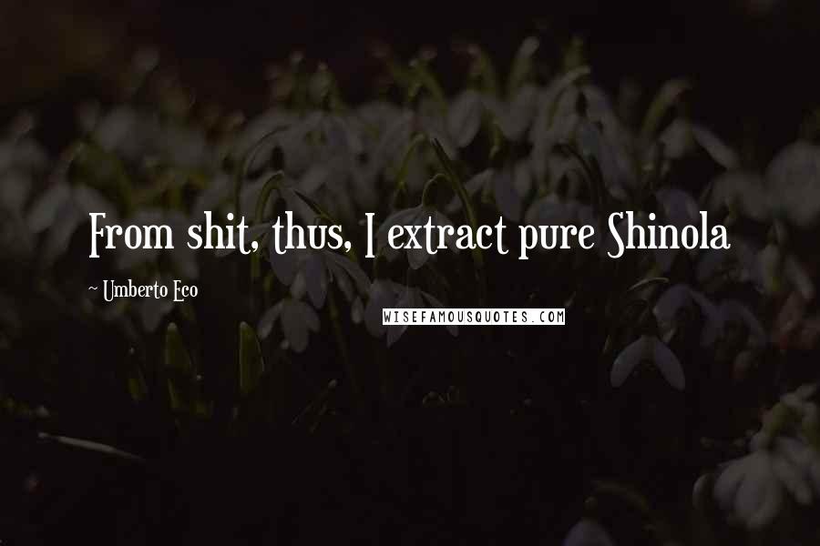 Umberto Eco Quotes: From shit, thus, I extract pure Shinola