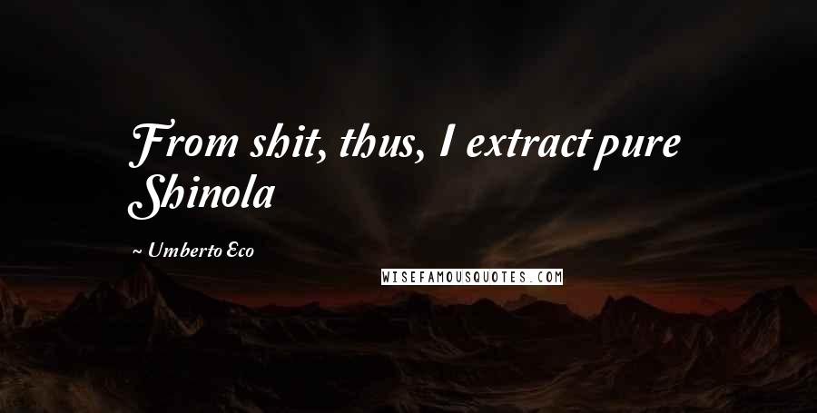 Umberto Eco Quotes: From shit, thus, I extract pure Shinola