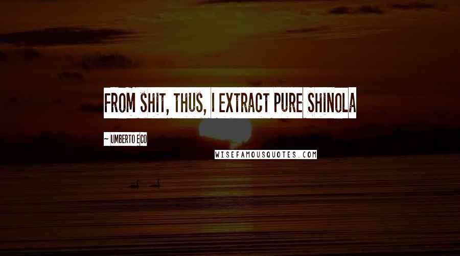 Umberto Eco Quotes: From shit, thus, I extract pure Shinola