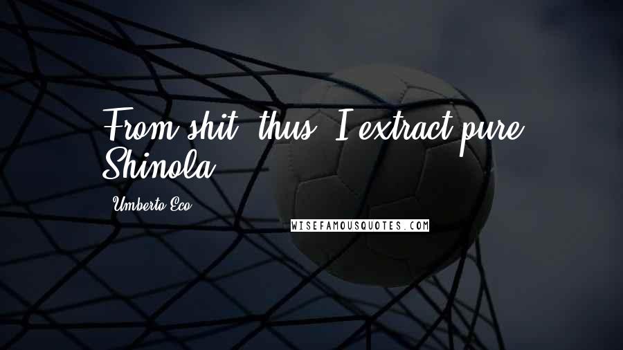 Umberto Eco Quotes: From shit, thus, I extract pure Shinola