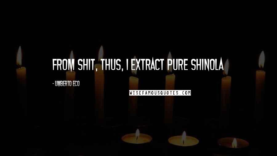 Umberto Eco Quotes: From shit, thus, I extract pure Shinola