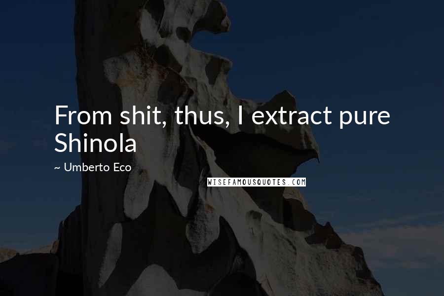 Umberto Eco Quotes: From shit, thus, I extract pure Shinola
