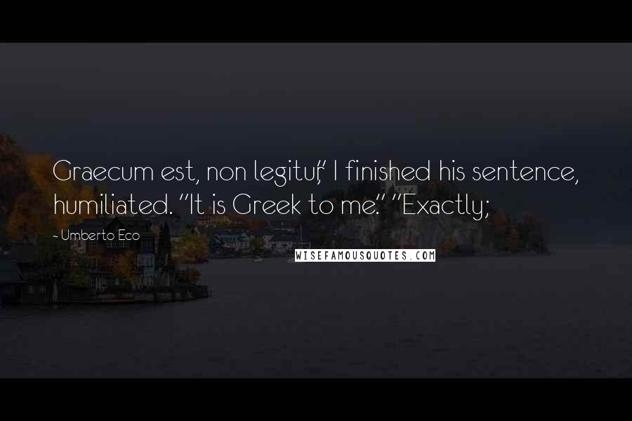 Umberto Eco Quotes: Graecum est, non legitur," I finished his sentence, humiliated. "It is Greek to me." "Exactly;