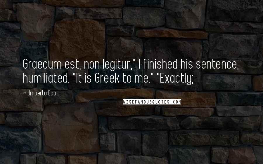 Umberto Eco Quotes: Graecum est, non legitur," I finished his sentence, humiliated. "It is Greek to me." "Exactly;