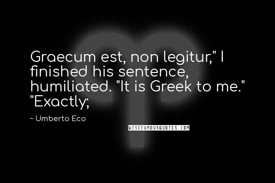 Umberto Eco Quotes: Graecum est, non legitur," I finished his sentence, humiliated. "It is Greek to me." "Exactly;