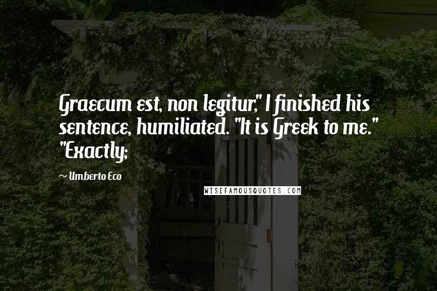 Umberto Eco Quotes: Graecum est, non legitur," I finished his sentence, humiliated. "It is Greek to me." "Exactly;