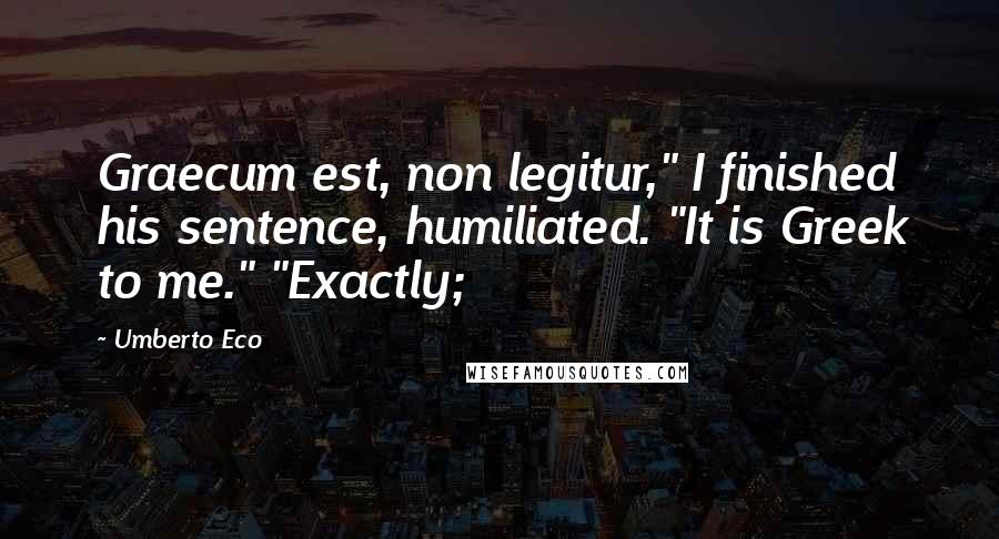 Umberto Eco Quotes: Graecum est, non legitur," I finished his sentence, humiliated. "It is Greek to me." "Exactly;