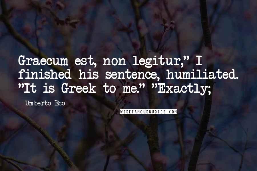 Umberto Eco Quotes: Graecum est, non legitur," I finished his sentence, humiliated. "It is Greek to me." "Exactly;