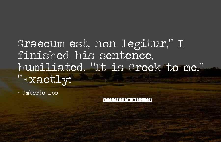 Umberto Eco Quotes: Graecum est, non legitur," I finished his sentence, humiliated. "It is Greek to me." "Exactly;