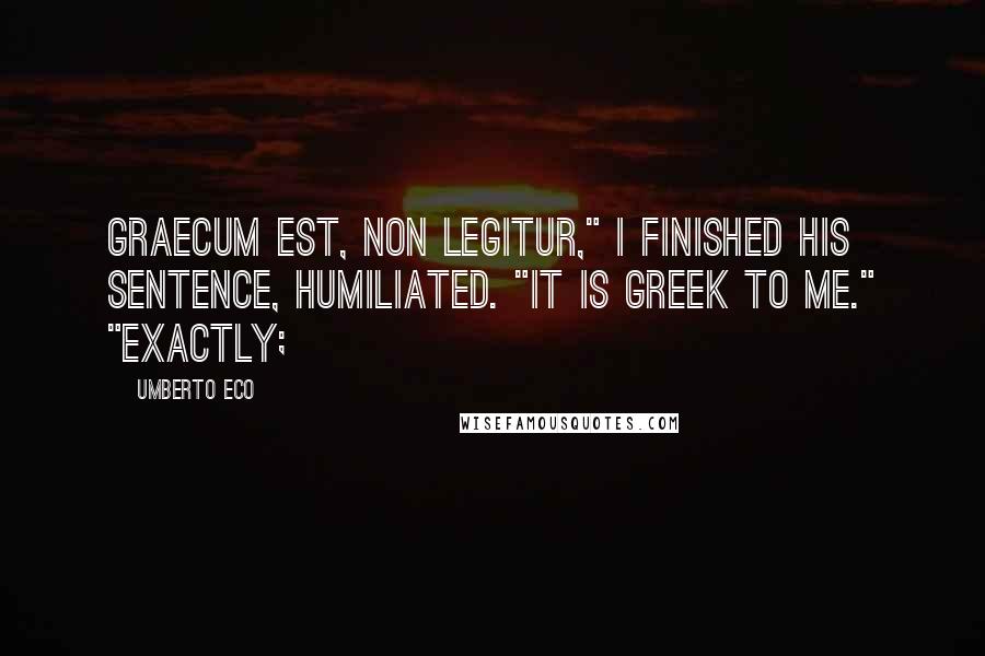 Umberto Eco Quotes: Graecum est, non legitur," I finished his sentence, humiliated. "It is Greek to me." "Exactly;