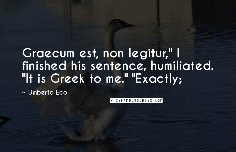 Umberto Eco Quotes: Graecum est, non legitur," I finished his sentence, humiliated. "It is Greek to me." "Exactly;