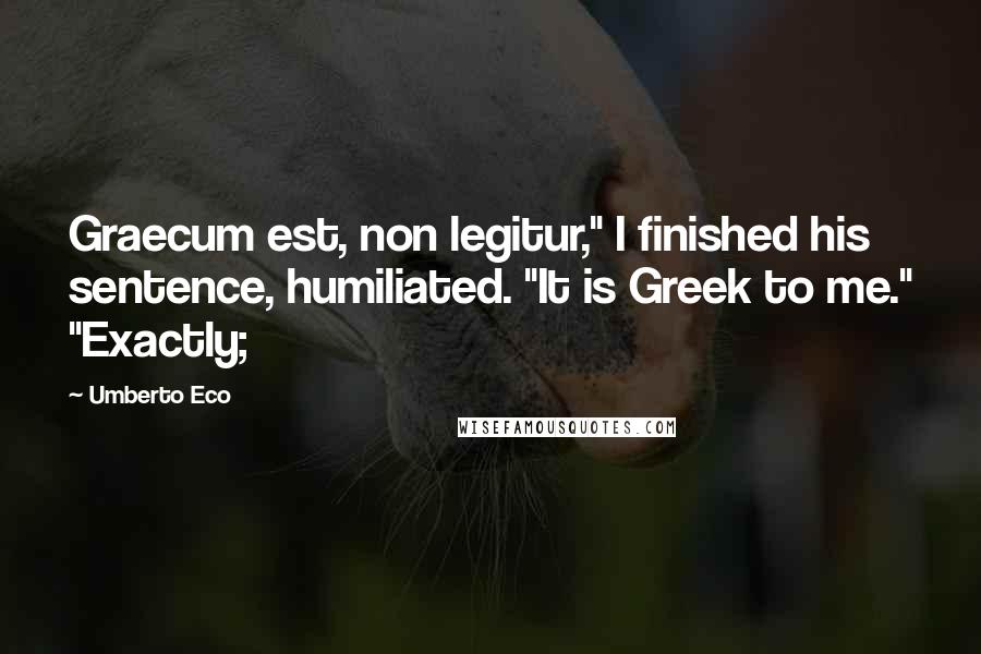 Umberto Eco Quotes: Graecum est, non legitur," I finished his sentence, humiliated. "It is Greek to me." "Exactly;