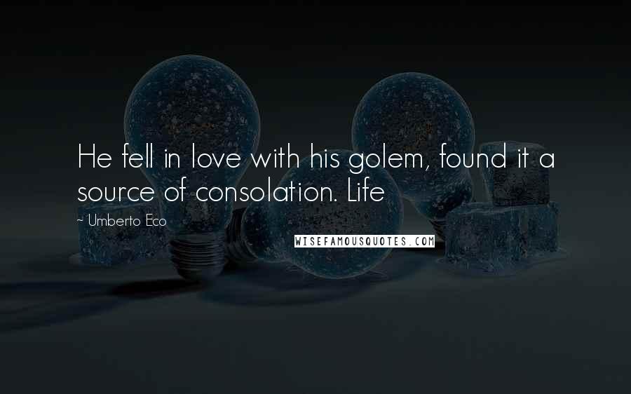 Umberto Eco Quotes: He fell in love with his golem, found it a source of consolation. Life