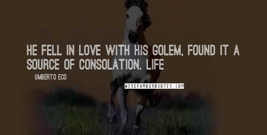 Umberto Eco Quotes: He fell in love with his golem, found it a source of consolation. Life