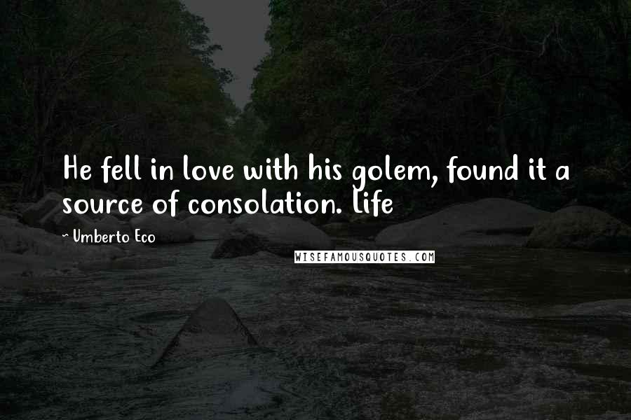 Umberto Eco Quotes: He fell in love with his golem, found it a source of consolation. Life