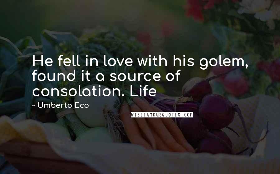 Umberto Eco Quotes: He fell in love with his golem, found it a source of consolation. Life