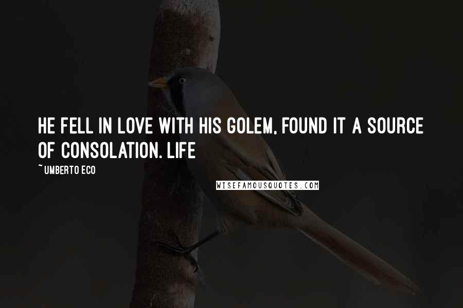 Umberto Eco Quotes: He fell in love with his golem, found it a source of consolation. Life