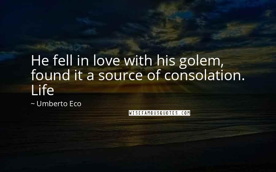 Umberto Eco Quotes: He fell in love with his golem, found it a source of consolation. Life