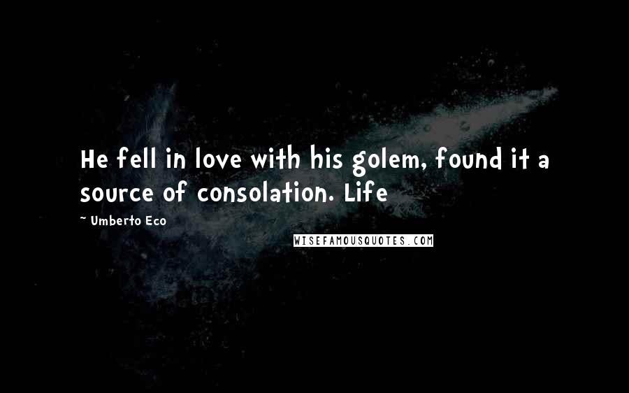 Umberto Eco Quotes: He fell in love with his golem, found it a source of consolation. Life