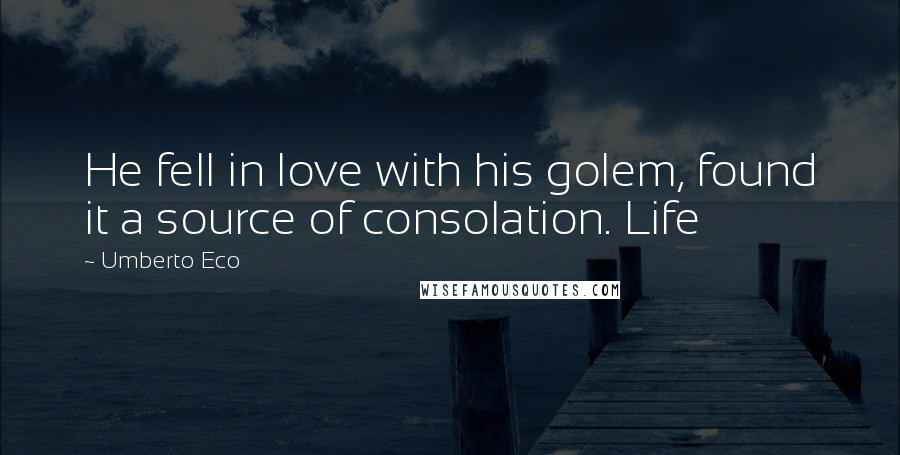 Umberto Eco Quotes: He fell in love with his golem, found it a source of consolation. Life