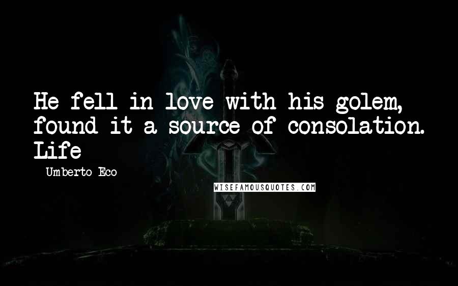 Umberto Eco Quotes: He fell in love with his golem, found it a source of consolation. Life