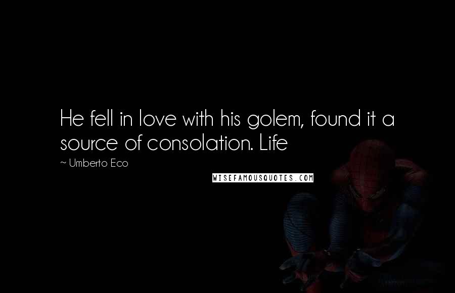 Umberto Eco Quotes: He fell in love with his golem, found it a source of consolation. Life