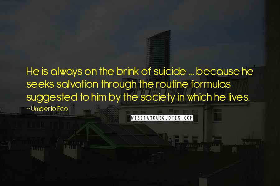 Umberto Eco Quotes: He is always on the brink of suicide ... because he seeks salvation through the routine formulas suggested to him by the society in which he lives.