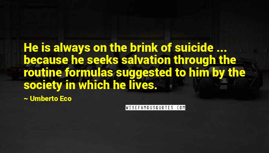 Umberto Eco Quotes: He is always on the brink of suicide ... because he seeks salvation through the routine formulas suggested to him by the society in which he lives.