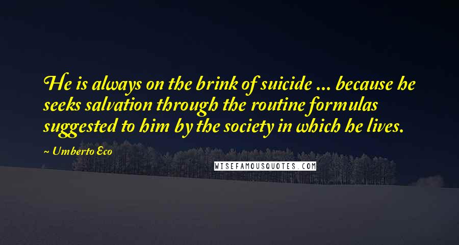 Umberto Eco Quotes: He is always on the brink of suicide ... because he seeks salvation through the routine formulas suggested to him by the society in which he lives.