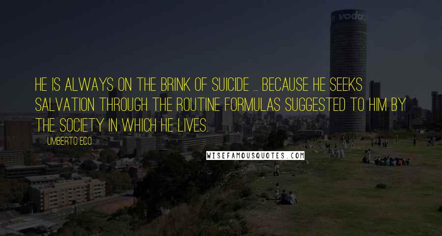 Umberto Eco Quotes: He is always on the brink of suicide ... because he seeks salvation through the routine formulas suggested to him by the society in which he lives.