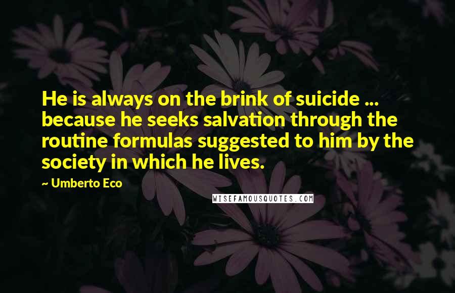 Umberto Eco Quotes: He is always on the brink of suicide ... because he seeks salvation through the routine formulas suggested to him by the society in which he lives.