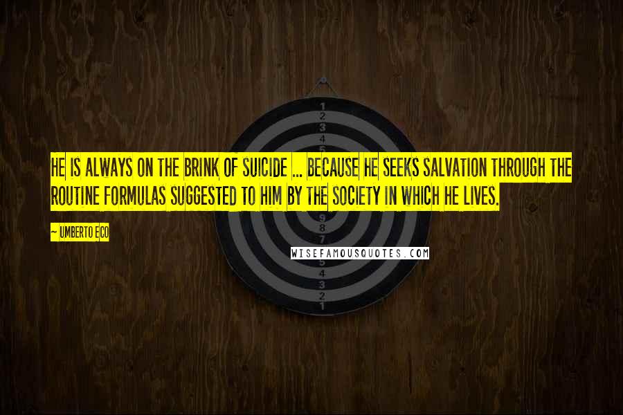 Umberto Eco Quotes: He is always on the brink of suicide ... because he seeks salvation through the routine formulas suggested to him by the society in which he lives.