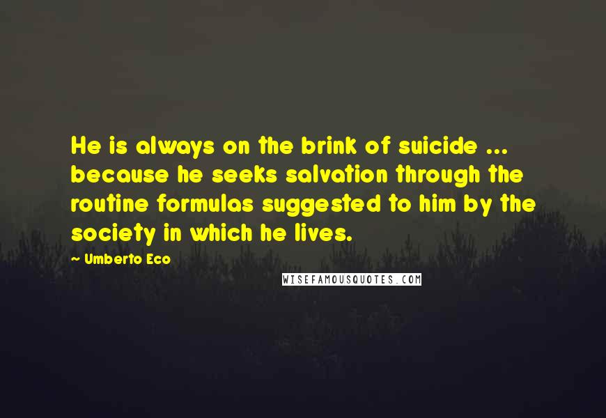 Umberto Eco Quotes: He is always on the brink of suicide ... because he seeks salvation through the routine formulas suggested to him by the society in which he lives.