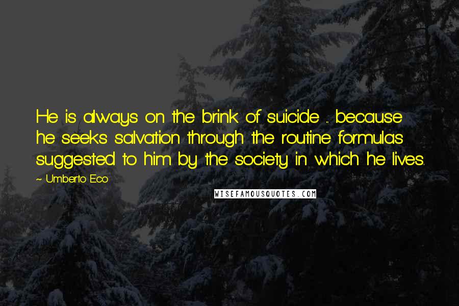 Umberto Eco Quotes: He is always on the brink of suicide ... because he seeks salvation through the routine formulas suggested to him by the society in which he lives.