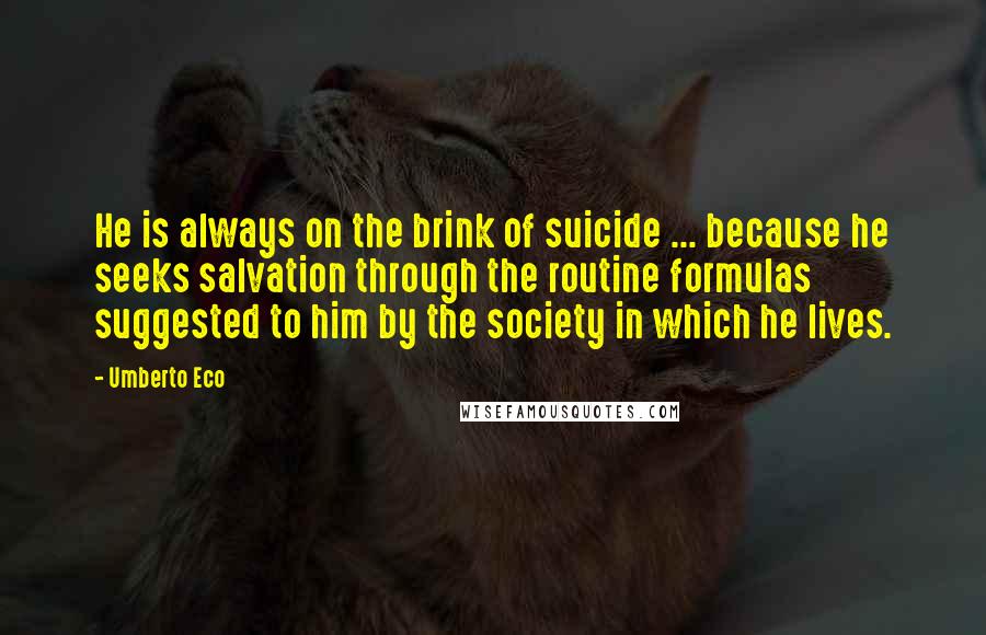 Umberto Eco Quotes: He is always on the brink of suicide ... because he seeks salvation through the routine formulas suggested to him by the society in which he lives.